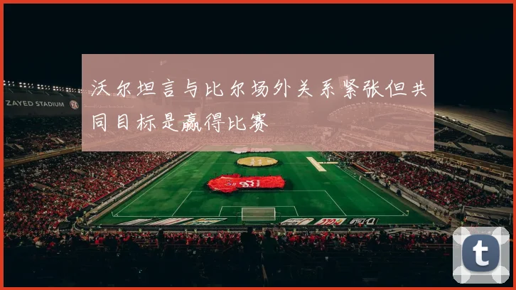 沃尔坦言与比尔场外关系紧张但共同目标是赢得比赛