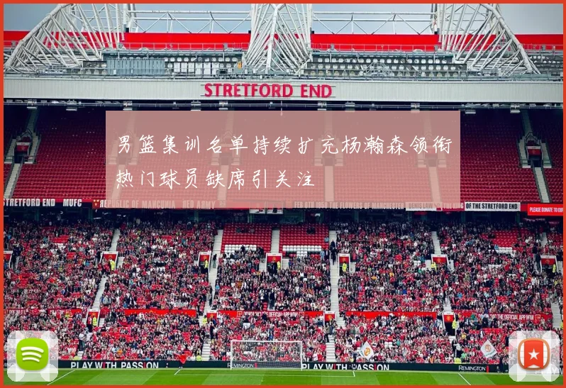 男篮集训名单持续扩充杨瀚森领衔热门球员缺席引关注