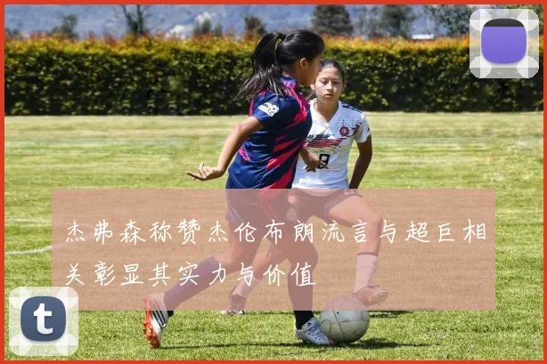 杰弗森称赞杰伦布朗流言与超巨相关彰显其实力与价值