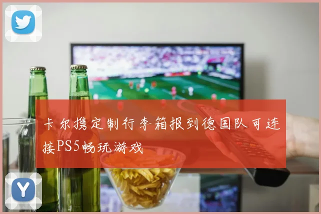 卡尔携定制行李箱报到德国队可连接PS5畅玩游戏