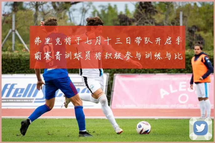 弗里克将于七月十三日带队开启季前赛青训球员将积极参与训练与比赛
