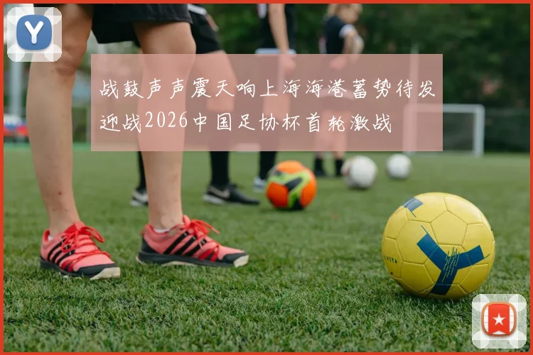战鼓声声震天响上海海港蓄势待发迎战2026中国足协杯首轮激战