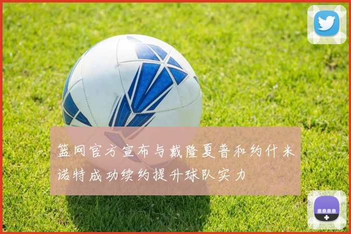 篮网官方宣布与戴隆夏普和约什米诺特成功续约提升球队实力