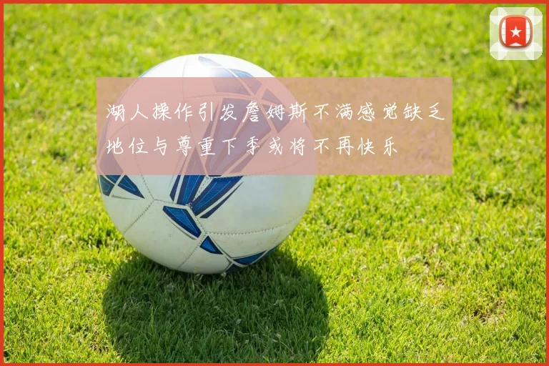 湖人操作引发詹姆斯不满感觉缺乏地位与尊重下季或将不再快乐