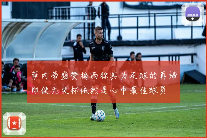 萨内蒂盛赞梅西称其为足球的真谛即使无奖杯依然是心中最佳球员