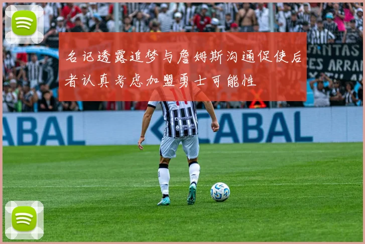 名记透露追梦与詹姆斯沟通促使后者认真考虑加盟勇士可能性