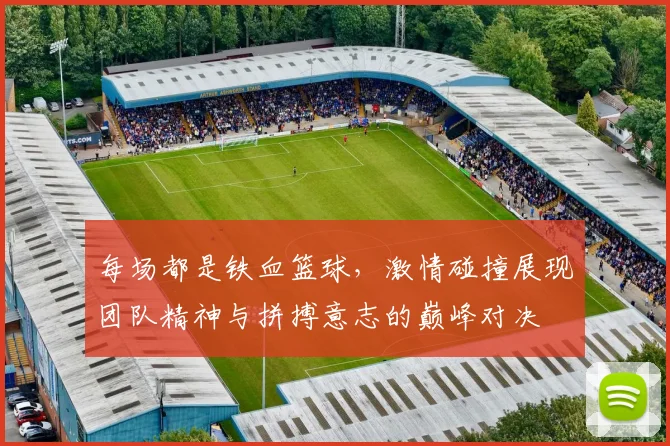 每场都是铁血篮球，激情碰撞展现团队精神与拼搏意志的巅峰对决