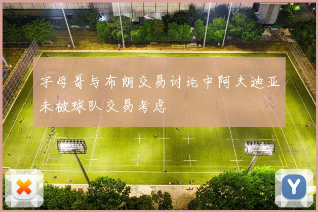 字母哥与布朗交易讨论中阿夫迪亚未被球队交易考虑