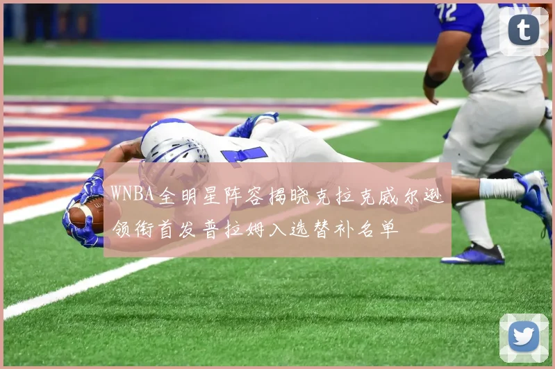WNBA全明星阵容揭晓克拉克威尔逊领衔首发普拉姆入选替补名单