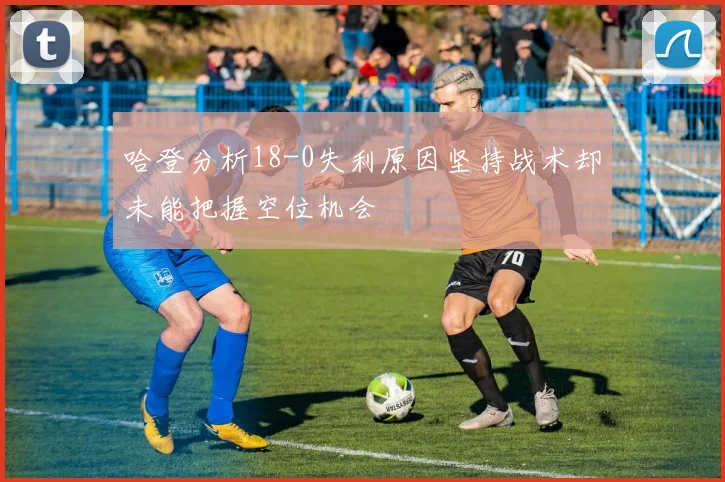 哈登分析18-0失利原因坚持战术却未能把握空位机会