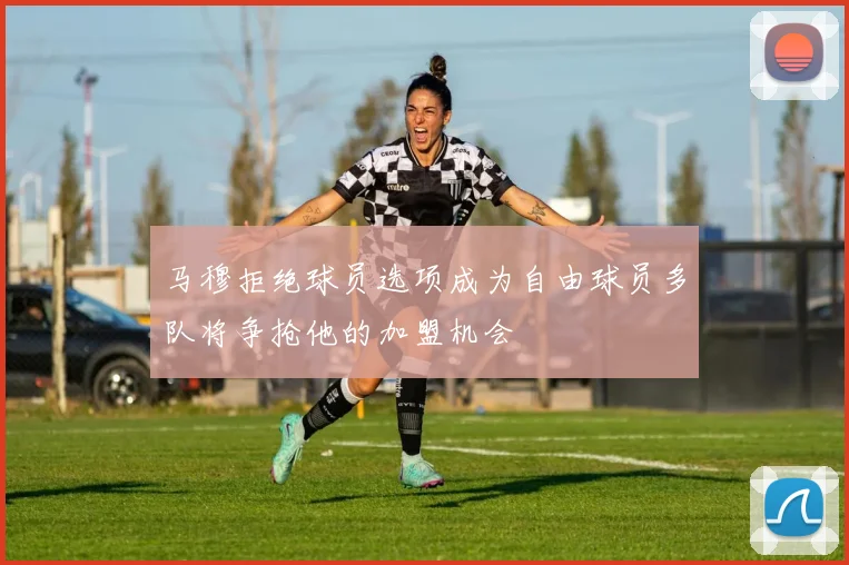 马穆拒绝球员选项成为自由球员多队将争抢他的加盟机会