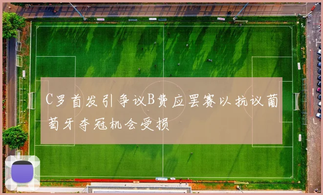 C罗首发引争议B费应罢赛以抗议葡萄牙夺冠机会受损