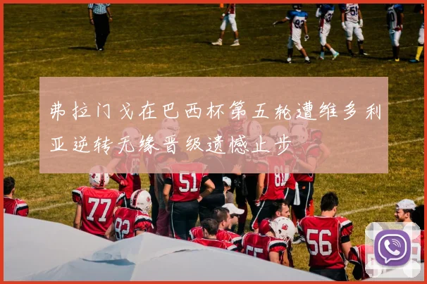 弗拉门戈在巴西杯第五轮遭维多利亚逆转无缘晋级遗憾止步