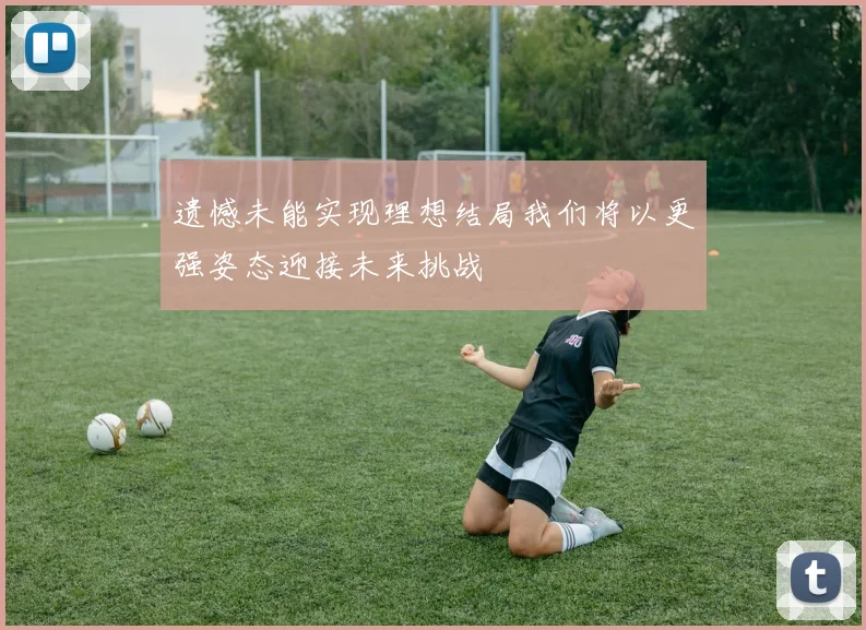 遗憾未能实现理想结局我们将以更强姿态迎接未来挑战