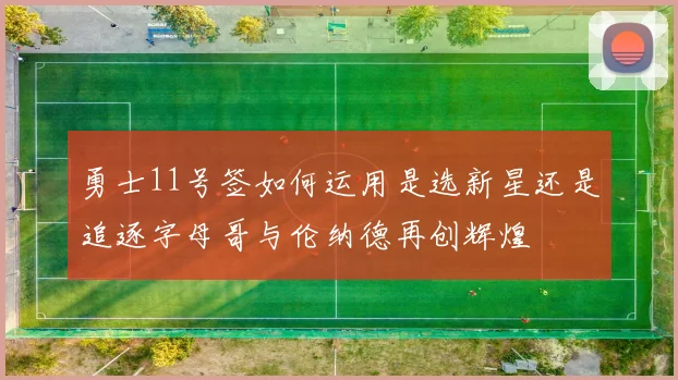 勇士11号签如何运用是选新星还是追逐字母哥与伦纳德再创辉煌